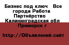 Бизнес под ключ - Все города Работа » Партнёрство   . Калининградская обл.,Приморск г.